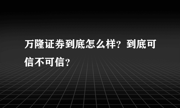 万隆证券到底怎么样？到底可信不可信？