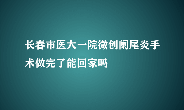 长春市医大一院微创阑尾炎手术做完了能回家吗