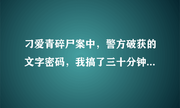 刁爱青碎尸案中，警方破获的文字密码，我搞了三十分钟得出这个。 开.五.是.表.人.和.吊