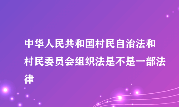 中华人民共和国村民自治法和村民委员会组织法是不是一部法律