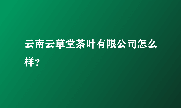 云南云草堂茶叶有限公司怎么样？