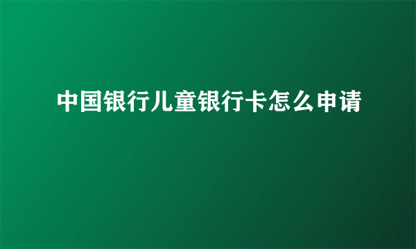 中国银行儿童银行卡怎么申请