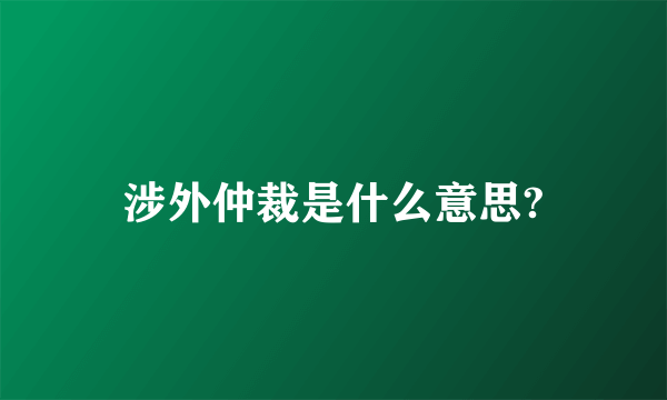 涉外仲裁是什么意思?