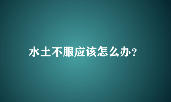 水土不服应该怎么办？