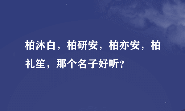 柏沐白，柏研安，柏亦安，柏礼笙，那个名子好听？