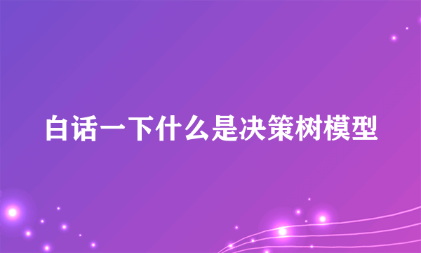 白话一下什么是决策树模型