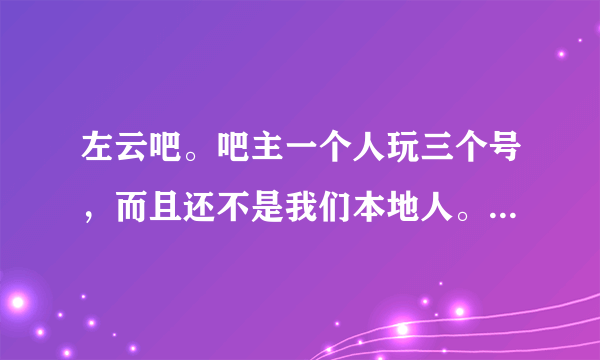 左云吧。吧主一个人玩三个号，而且还不是我们本地人。滥用私权。蛮横无理。随意封号，我们全体左云吧友，