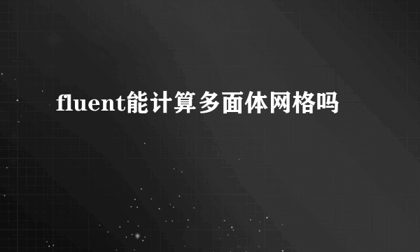 fluent能计算多面体网格吗