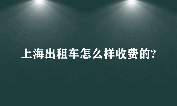 上海出租车怎么样收费的?