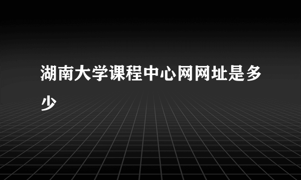 湖南大学课程中心网网址是多少