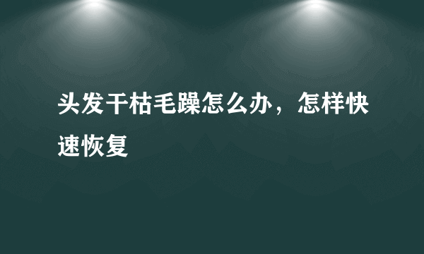 头发干枯毛躁怎么办，怎样快速恢复