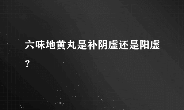 六味地黄丸是补阴虚还是阳虚？