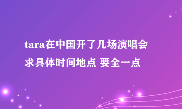 tara在中国开了几场演唱会 求具体时间地点 要全一点