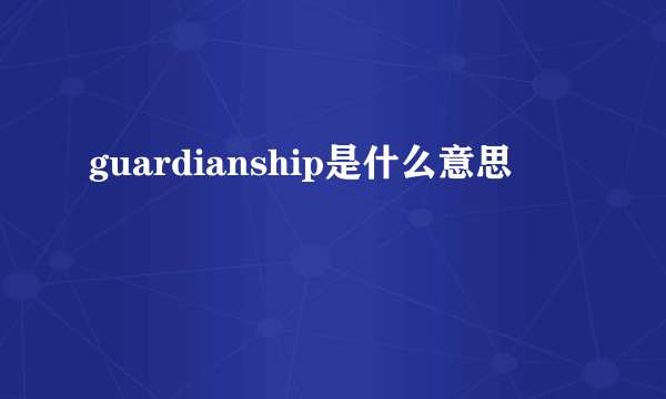 guardianship是什么意思