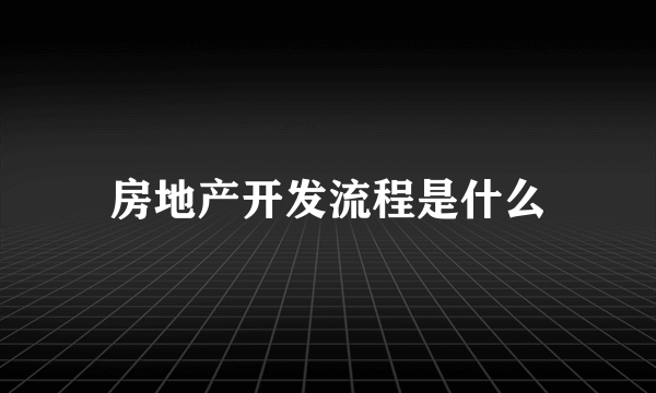 房地产开发流程是什么