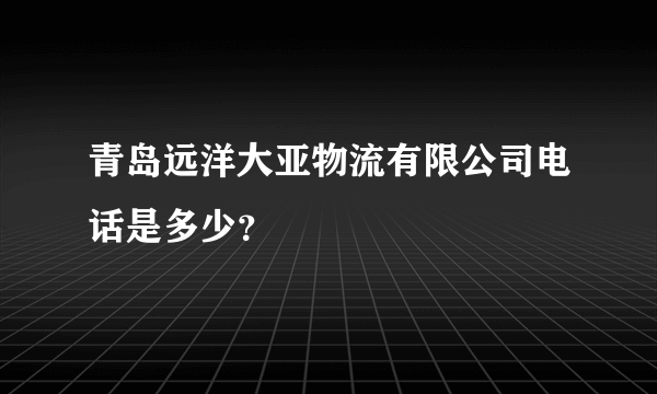 青岛远洋大亚物流有限公司电话是多少？