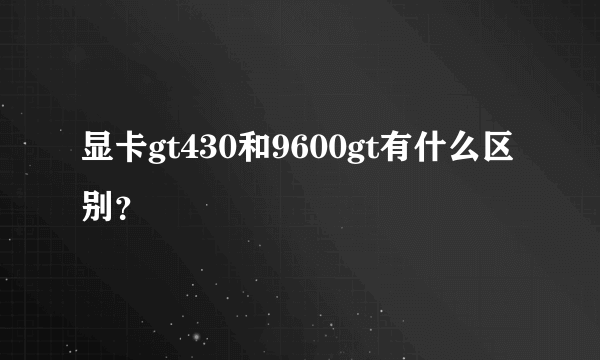 显卡gt430和9600gt有什么区别？