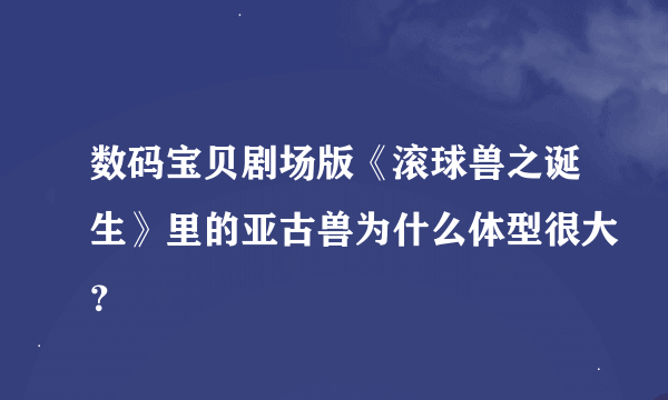 数码宝贝剧场版《滚球兽之诞生》里的亚古兽为什么体型很大？