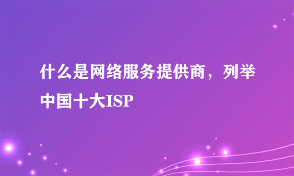 什么是网络服务提供商，列举中国十大ISP