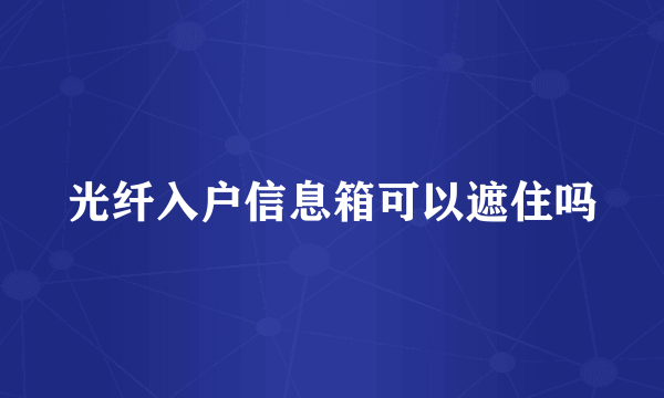 光纤入户信息箱可以遮住吗