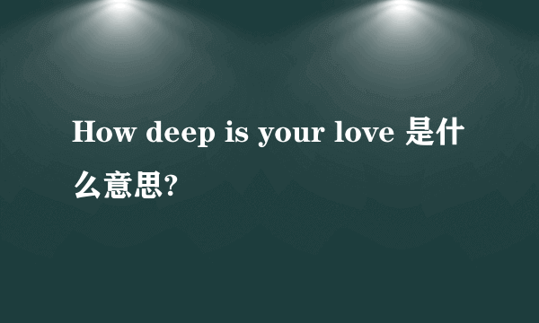 How deep is your love 是什么意思?