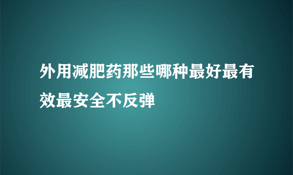 外用减肥药那些哪种最好最有效最安全不反弹