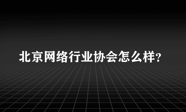 北京网络行业协会怎么样？