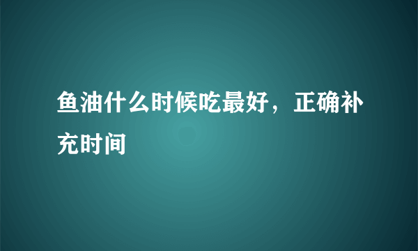 鱼油什么时候吃最好，正确补充时间