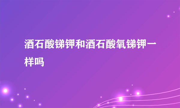 酒石酸锑钾和酒石酸氧锑钾一样吗