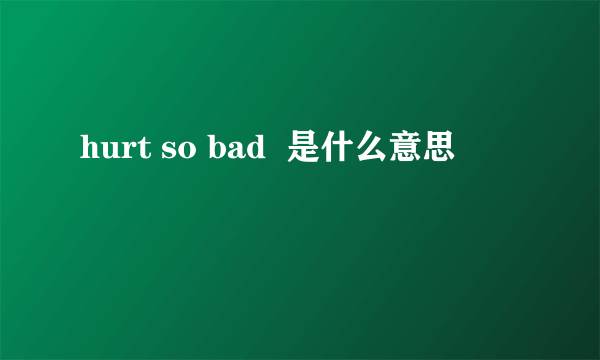 hurt so bad  是什么意思