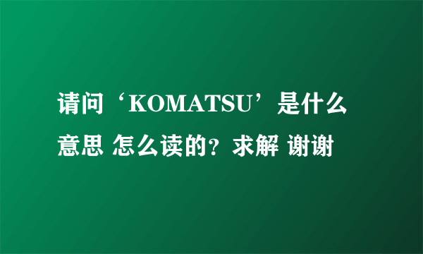 请问‘KOMATSU’是什么意思 怎么读的？求解 谢谢