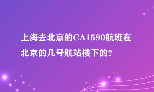 上海去北京的CA1590航班在北京的几号航站楼下的？