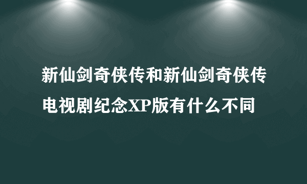 新仙剑奇侠传和新仙剑奇侠传电视剧纪念XP版有什么不同