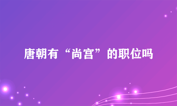 唐朝有“尚宫”的职位吗