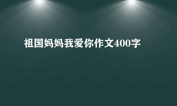 祖国妈妈我爱你作文400字