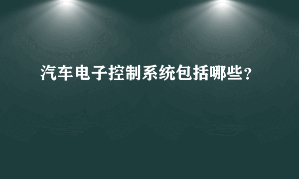 汽车电子控制系统包括哪些？