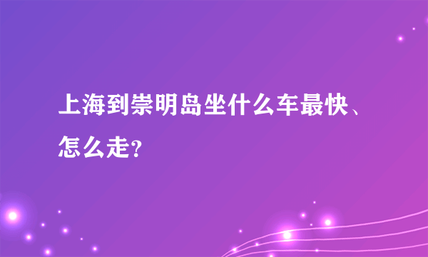 上海到崇明岛坐什么车最快、怎么走？