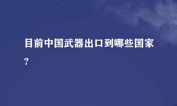 目前中国武器出口到哪些国家？