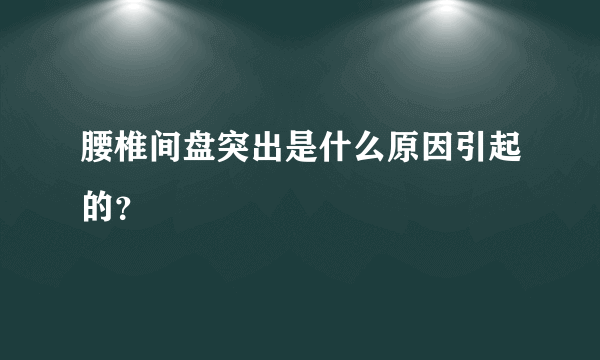 腰椎间盘突出是什么原因引起的？