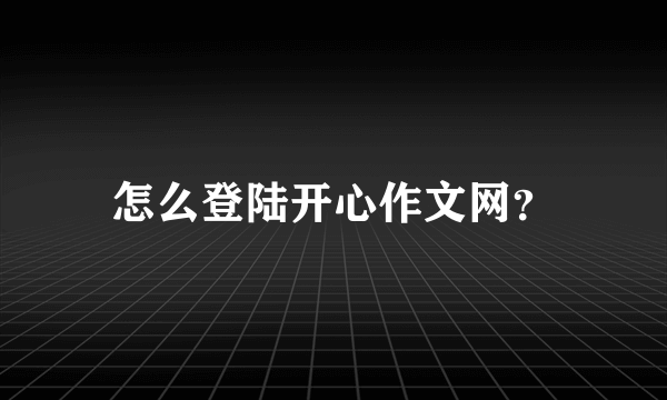 怎么登陆开心作文网？