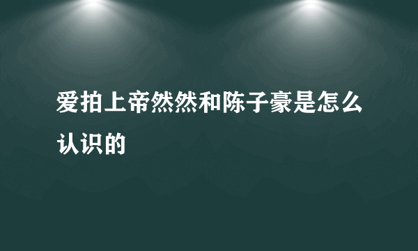 爱拍上帝然然和陈子豪是怎么认识的