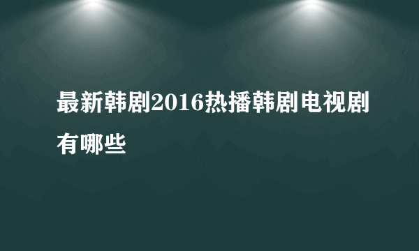 最新韩剧2016热播韩剧电视剧有哪些