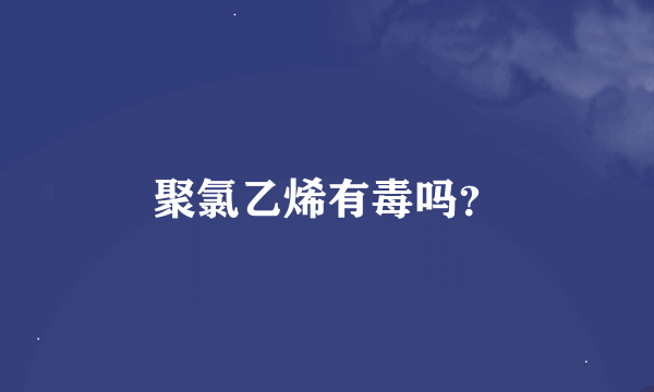 聚氯乙烯有毒吗？