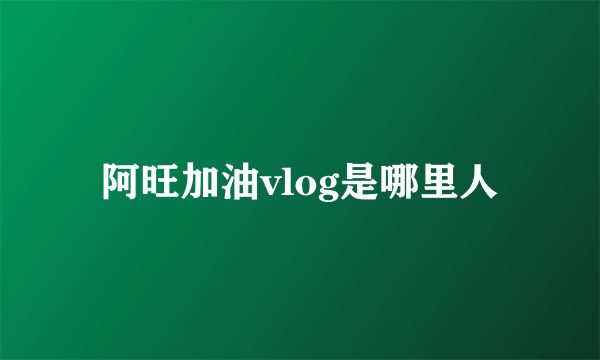 阿旺加油vlog是哪里人