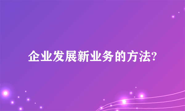 企业发展新业务的方法?