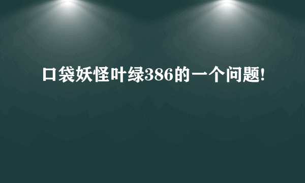 口袋妖怪叶绿386的一个问题!