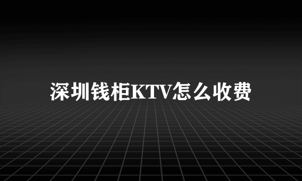 深圳钱柜KTV怎么收费