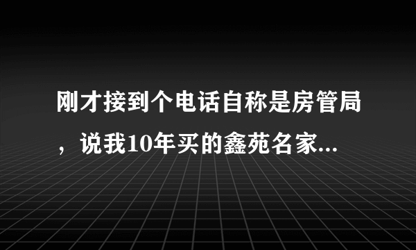 刚才接到个电话自称是房管局，说我10年买的鑫苑名家三期国税局退钱一...