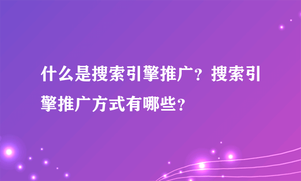 什么是搜索引擎推广？搜索引擎推广方式有哪些？