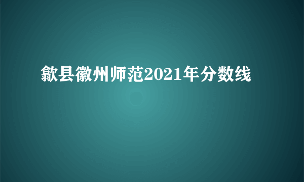 歙县徽州师范2021年分数线